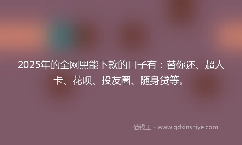2025年的全网黑能下款的口子有：替你还、超人卡、花呗、投友圈、随身贷等。