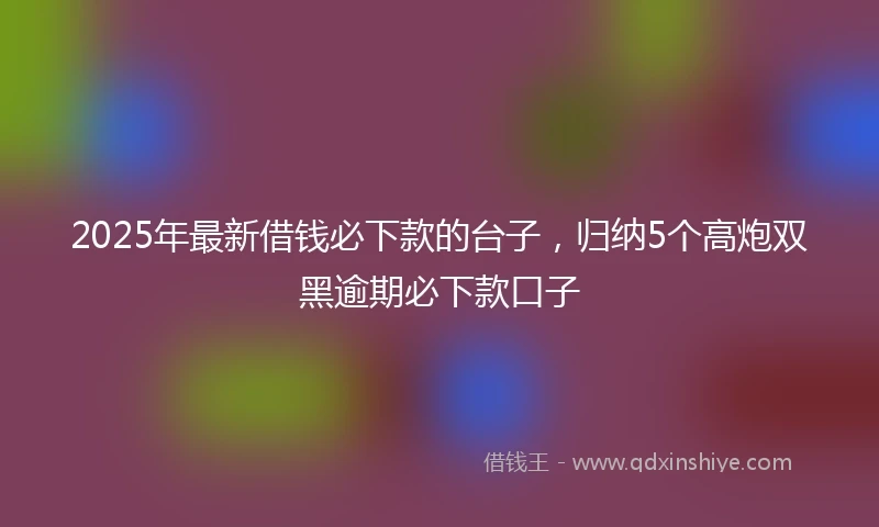 2025年最新借钱必下款的台子，归纳5个高炮双黑逾期必下款口子