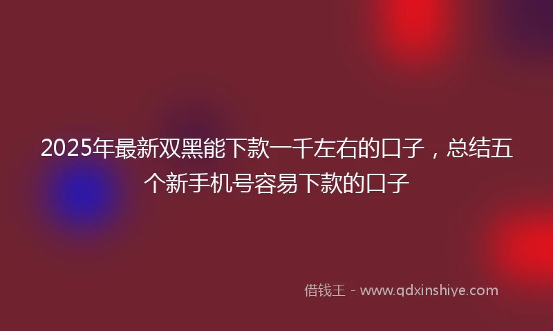 2025年最新双黑能下款一千左右的口子，总结五个新手机号容易下款的口子