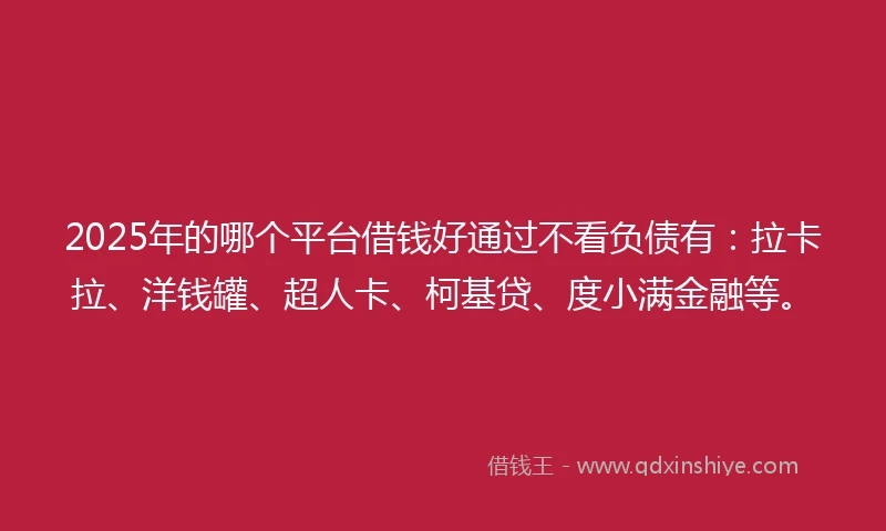 2025年的哪个平台借钱好通过不看负债有：拉卡拉、洋钱罐、超人卡、柯基贷、度小满金融等。
