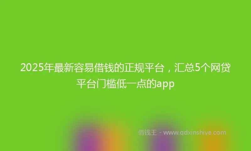 2025年最新容易借钱的正规平台，汇总5个网贷平台门槛低一点的app