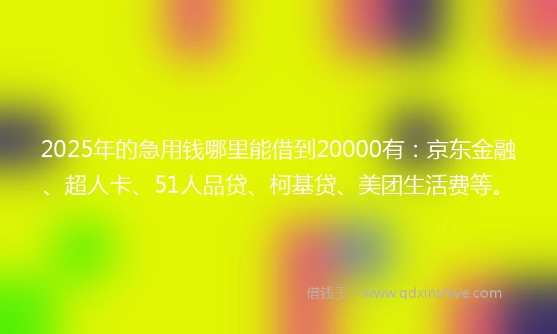 2025年的急用钱哪里能借到20000有：京东金融、超人卡、51人品贷、柯基贷、美团生活费等。