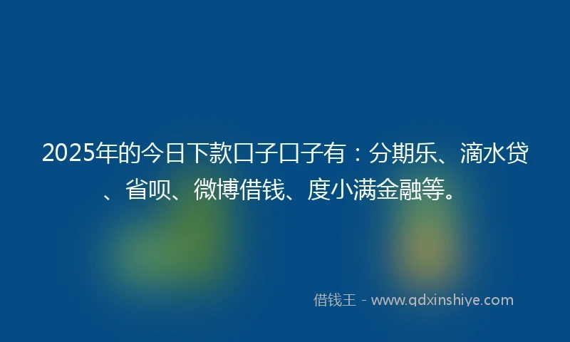 2025年的今日下款口子口子有：分期乐、滴水贷、省呗、微博借钱、度小满金融等。