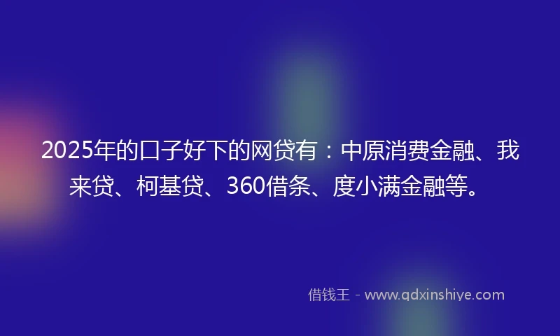 2025年的口子好下的网贷有：中原消费金融、我来贷、柯基贷、360借条、度小满金融等。