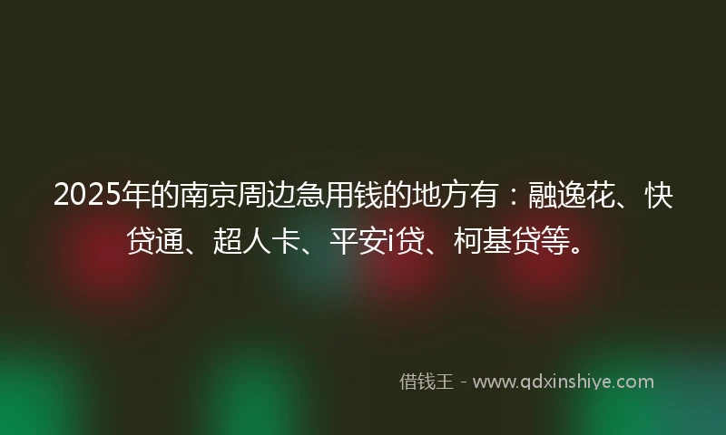 2025年的南京周边急用钱的地方有：融逸花、快贷通、超人卡、平安i贷、柯基贷等。