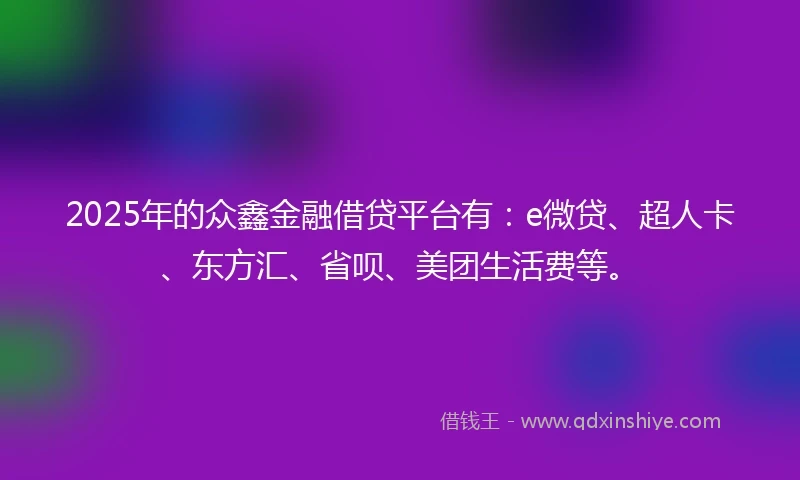 2025年的众鑫金融借贷平台有：e微贷、超人卡、东方汇、省呗、美团生活费等。