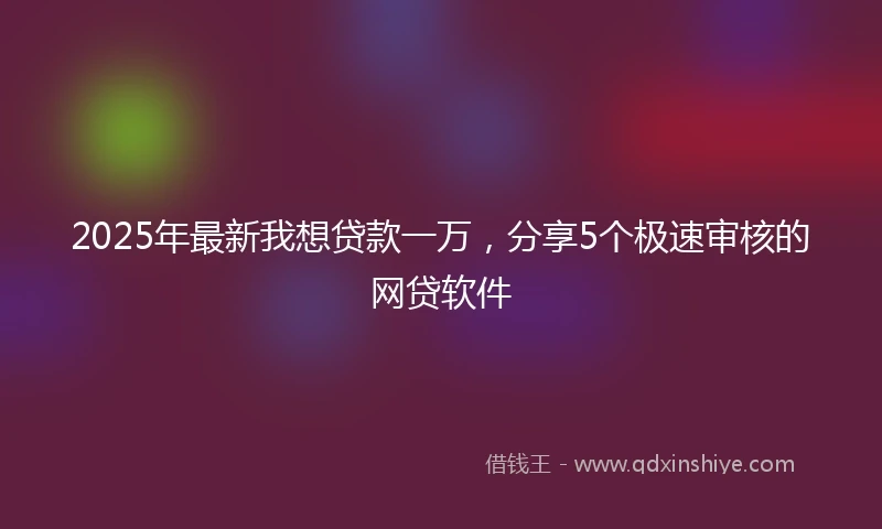 2025年最新我想贷款一万，分享5个极速审核的网贷软件
