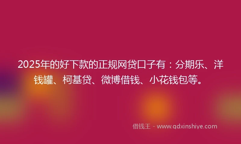 2025年的好下款的正规网贷口子有：分期乐、洋钱罐、柯基贷、微博借钱、小花钱包等。