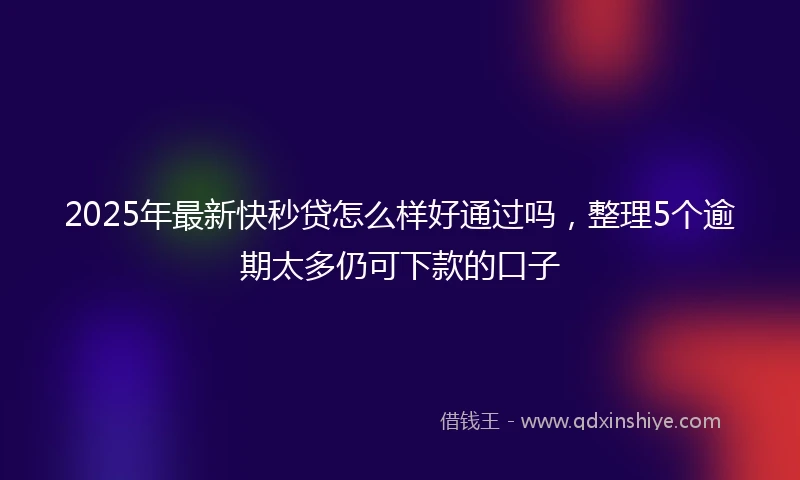 2025年最新快秒贷怎么样好通过吗，整理5个逾期太多仍可下款的口子