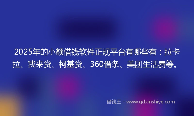 2025年的小额借钱软件正规平台有哪些有：拉卡拉、我来贷、柯基贷、360借条、美团生活费等。