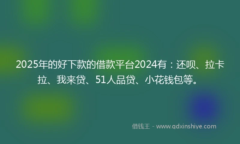 2025年的好下款的借款平台2024有：还呗、拉卡拉、我来贷、51人品贷、小花钱包等。