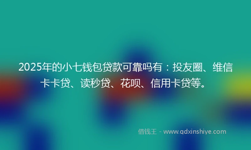 2025年的小七钱包贷款可靠吗有：投友圈、维信卡卡贷、读秒贷、花呗、信用卡贷等。