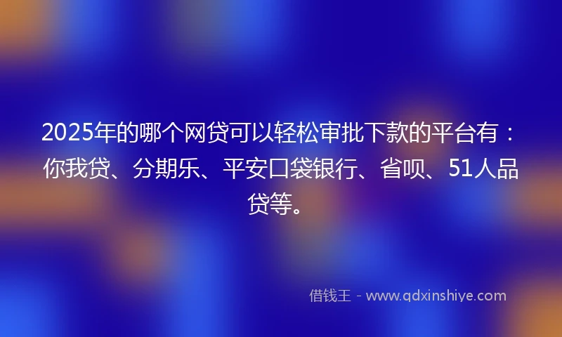 2025年的哪个网贷可以轻松审批下款的平台有：你我贷、分期乐、平安口袋银行、省呗、51人品贷等。