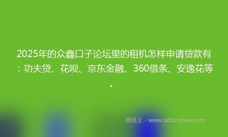 2025年的众鑫口子论坛里的租机怎样申请贷款有：功夫贷、花呗、京东金融、360借条、安逸花等。