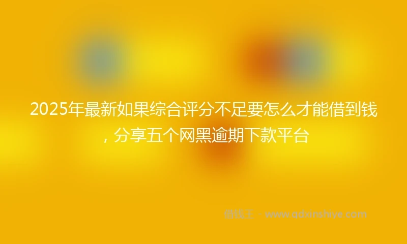 2025年最新如果综合评分不足要怎么才能借到钱，分享五个网黑逾期下款平台