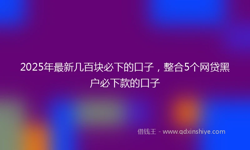 2025年最新几百块必下的口子，整合5个网贷黑户必下款的口子