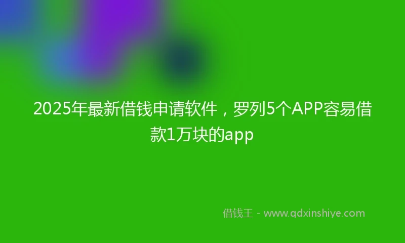 2025年最新借钱申请软件，罗列5个APP容易借款1万块的app