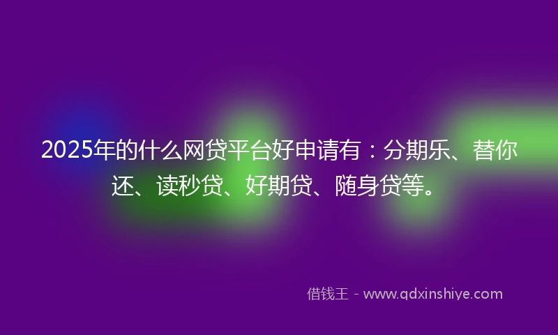 2025年的什么网贷平台好申请有：分期乐、替你还、读秒贷、好期贷、随身贷等。