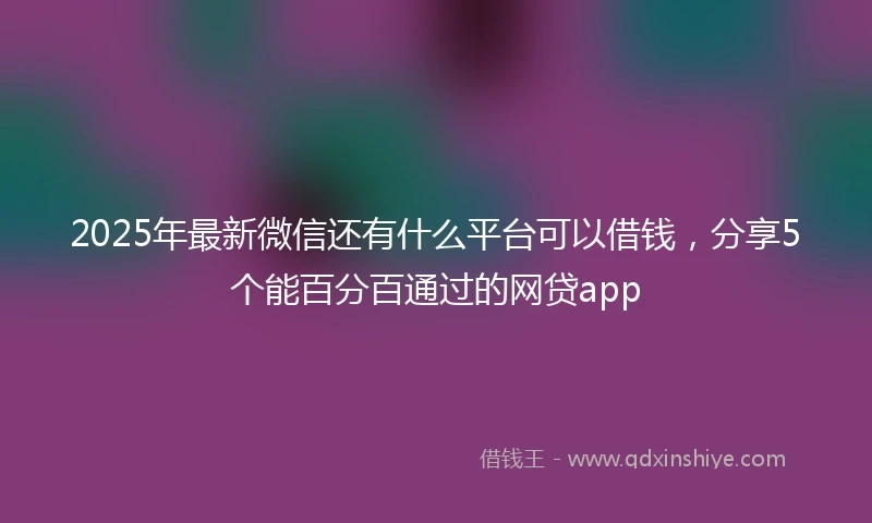 2025年最新微信还有什么平台可以借钱，分享5个能百分百通过的网贷app