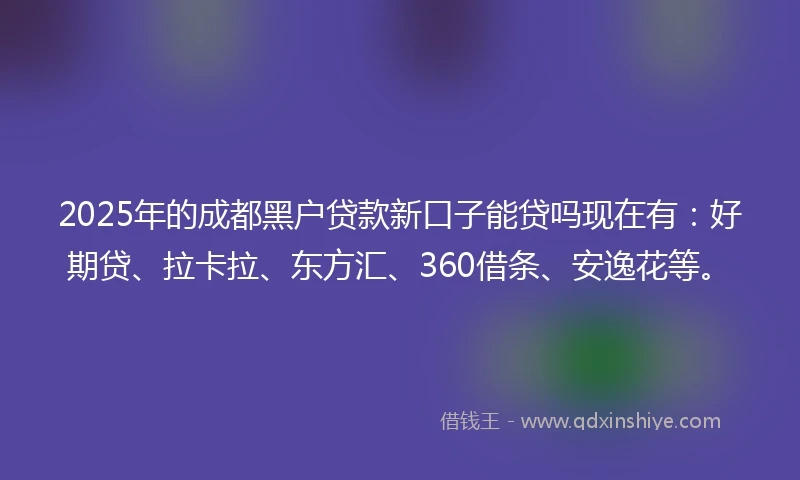 2025年的成都黑户贷款新口子能贷吗现在有：好期贷、拉卡拉、东方汇、360借条、安逸花等。
