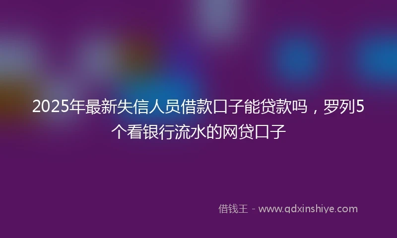 2025年最新失信人员借款口子能贷款吗，罗列5个看银行流水的网贷口子