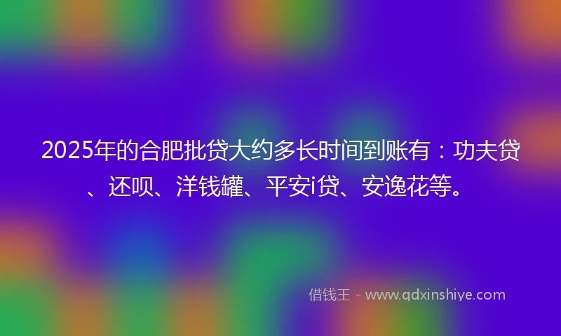 2025年的合肥批贷大约多长时间到账有：功夫贷、还呗、洋钱罐、平安i贷、安逸花等。