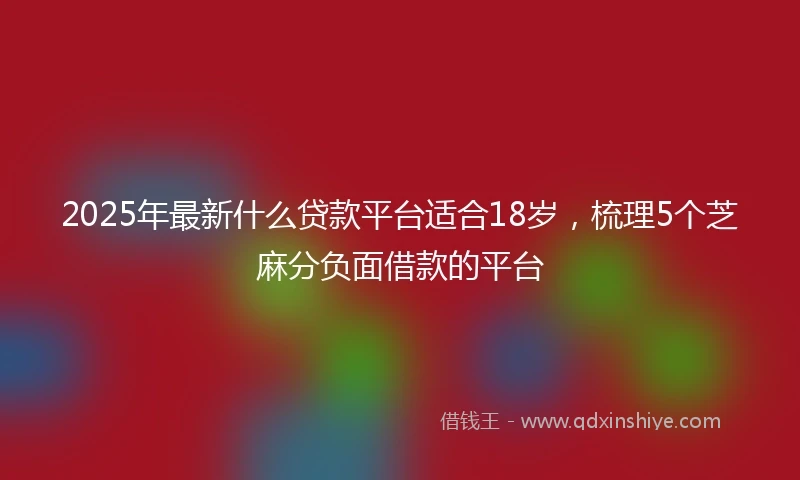 2025年最新什么贷款平台适合18岁，梳理5个芝麻分负面借款的平台