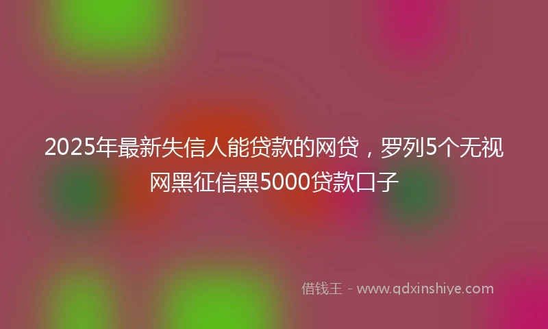 2025年最新失信人能贷款的网贷，罗列5个无视网黑征信黑5000贷款口子