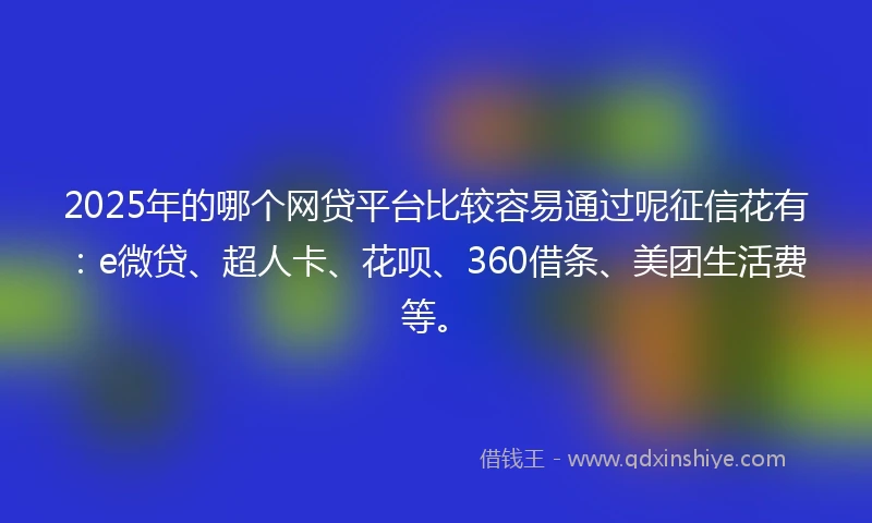 2025年的哪个网贷平台比较容易通过呢征信花有：e微贷、超人卡、花呗、360借条、美团生活费等。