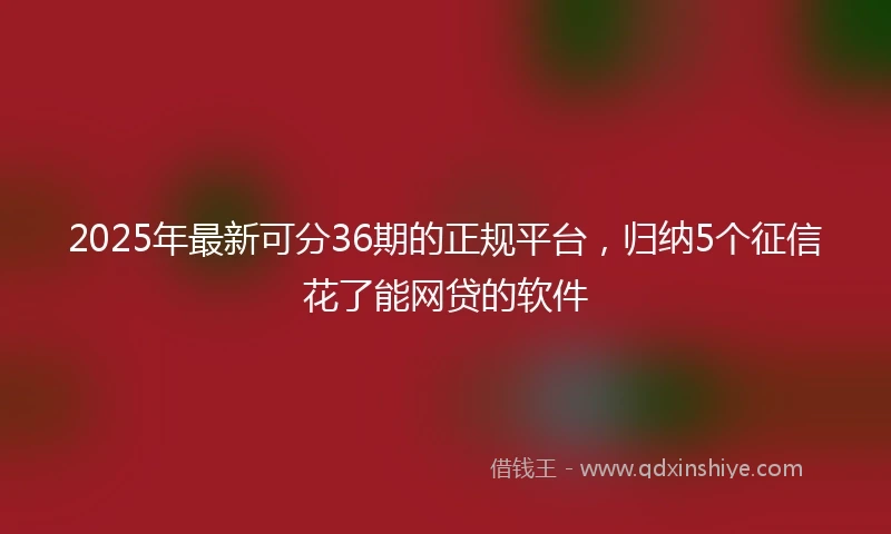 2025年最新可分36期的正规平台，归纳5个征信花了能网贷的软件