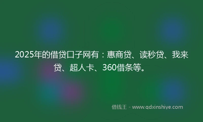 2025年的借贷口子网有：惠商贷、读秒贷、我来贷、超人卡、360借条等。