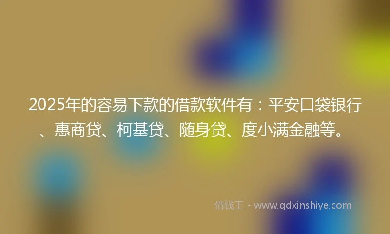 2025年的容易下款的借款软件有：平安口袋银行、惠商贷、柯基贷、随身贷、度小满金融等。