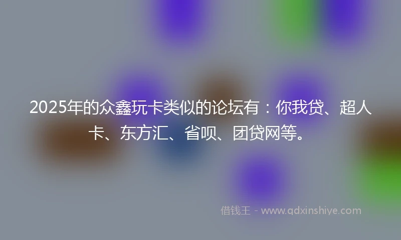 2025年的众鑫玩卡类似的论坛有：你我贷、超人卡、东方汇、省呗、团贷网等。