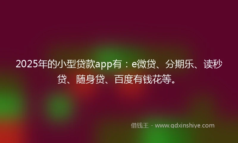 2025年的小型贷款app有：e微贷、分期乐、读秒贷、随身贷、百度有钱花等。