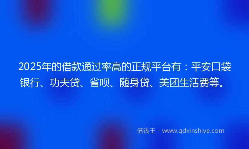 2025年的借款通过率高的正规平台有：平安口袋银行、功夫贷、省呗、随身贷、美团生活费等。
