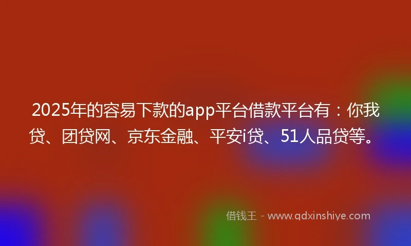 2025年的容易下款的app平台借款平台有：你我贷、团贷网、京东金融、平安i贷、51人品贷等。