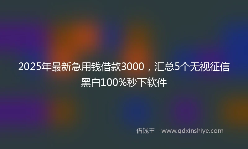2025年最新急用钱借款3000，汇总5个无视征信黑白100%秒下软件