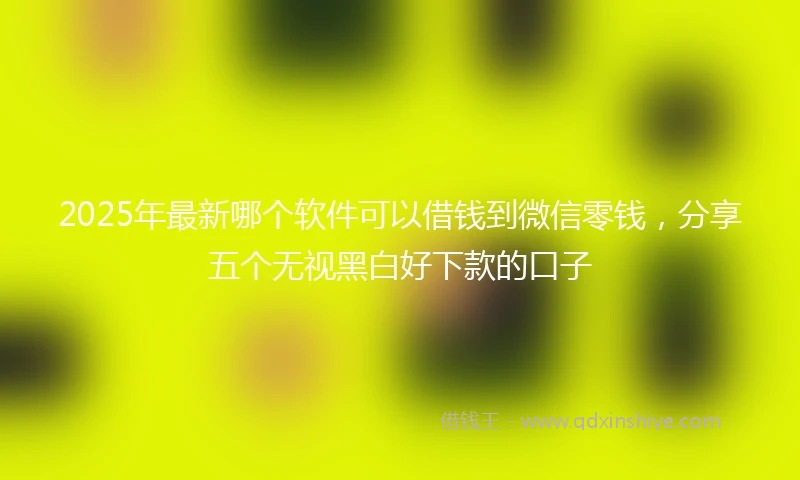 2025年最新哪个软件可以借钱到微信零钱，分享五个无视黑白好下款的口子