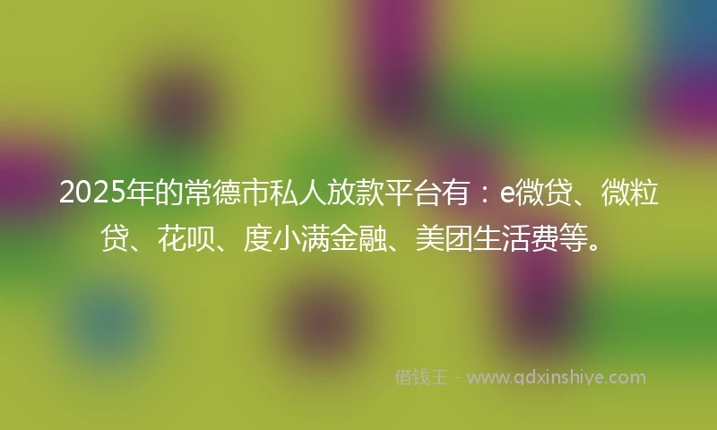 2025年的常德市私人放款平台有：e微贷、微粒贷、花呗、度小满金融、美团生活费等。