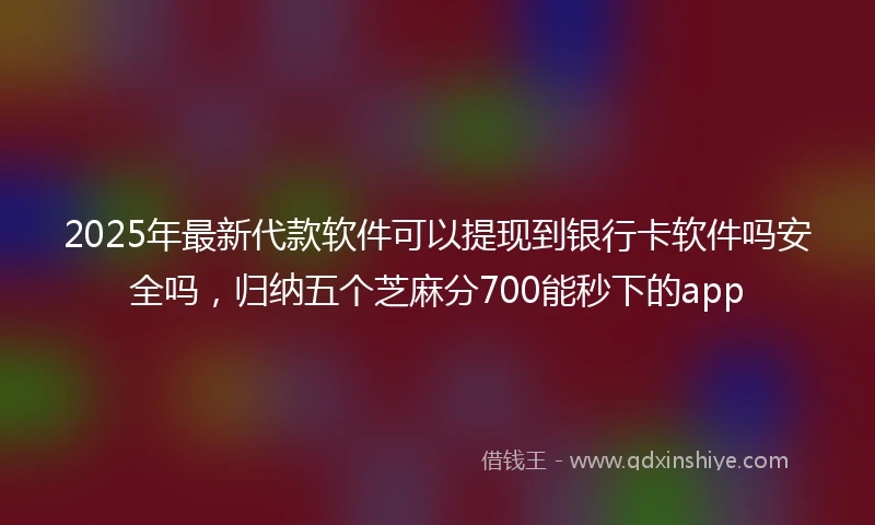 2025年最新代款软件可以提现到银行卡软件吗安全吗，归纳五个芝麻分700能秒下的app