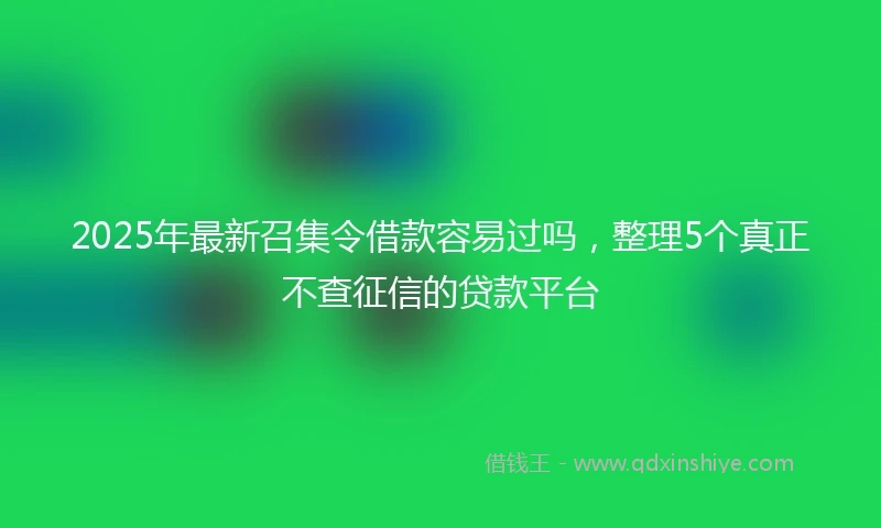 2025年最新召集令借款容易过吗，整理5个真正不查征信的贷款平台