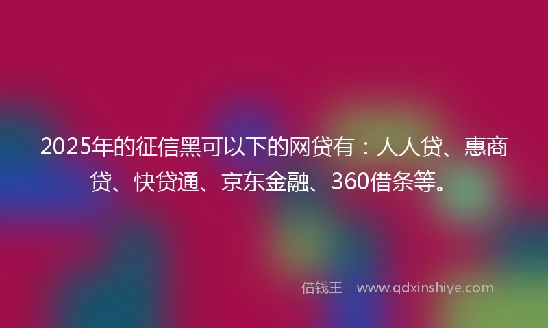 2025年的征信黑可以下的网贷有：人人贷、惠商贷、快贷通、京东金融、360借条等。