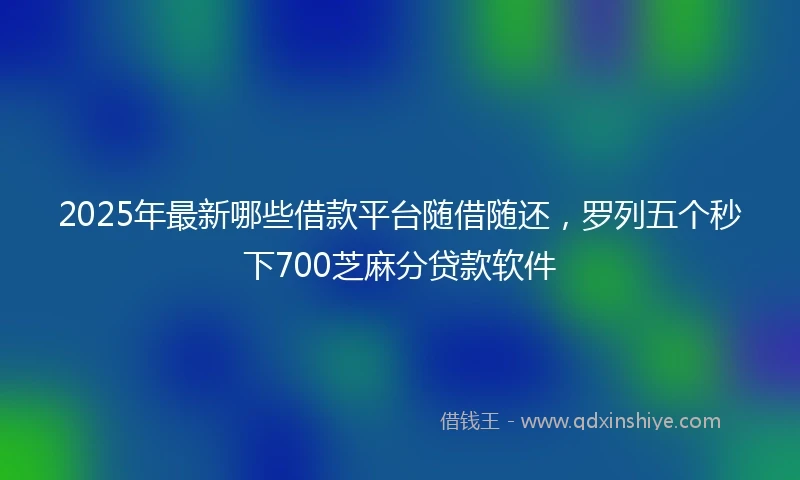 2025年最新哪些借款平台随借随还，罗列五个秒下700芝麻分贷款软件