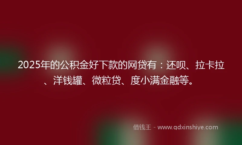 2025年的公积金好下款的网贷有：还呗、拉卡拉、洋钱罐、微粒贷、度小满金融等。