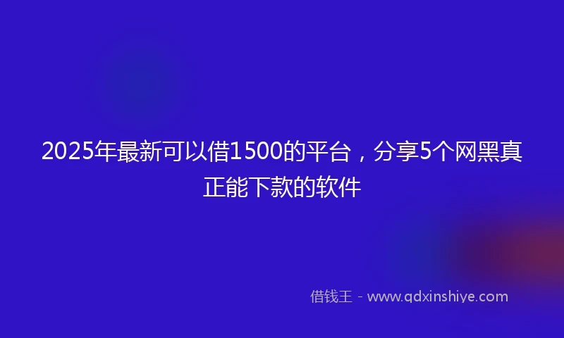 2025年最新可以借1500的平台，分享5个网黑真正能下款的软件