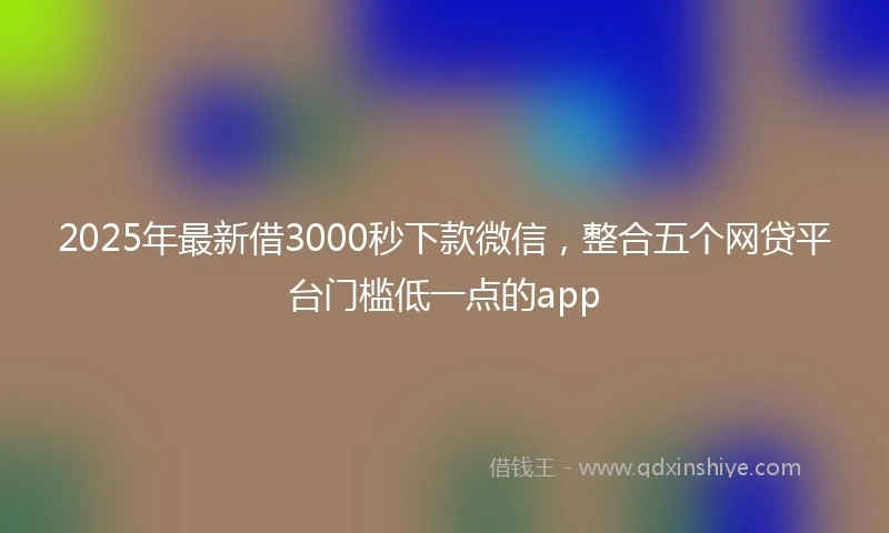 2025年最新借3000秒下款微信，整合五个网贷平台门槛低一点的app