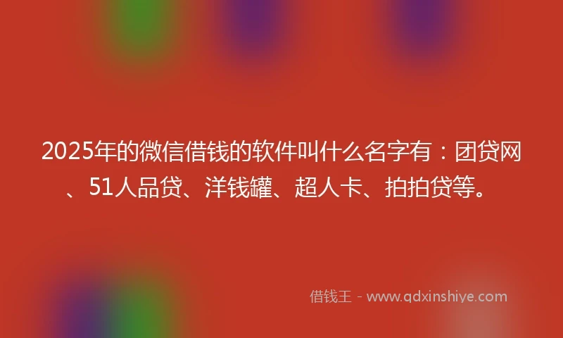 2025年的微信借钱的软件叫什么名字有：团贷网、51人品贷、洋钱罐、超人卡、拍拍贷等。