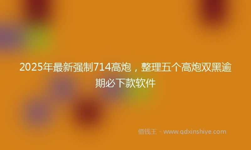 2025年最新强制714高炮，整理五个高炮双黑逾期必下款软件