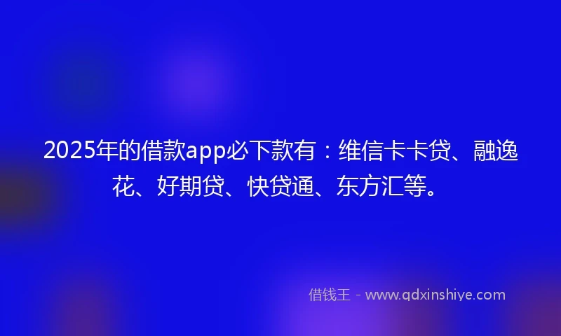 2025年的借款app必下款有：维信卡卡贷、融逸花、好期贷、快贷通、东方汇等。