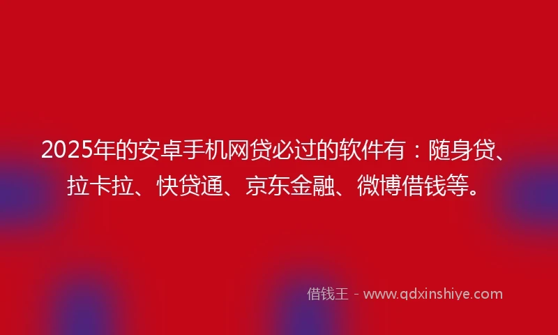 2025年的安卓手机网贷必过的软件有：随身贷、拉卡拉、快贷通、京东金融、微博借钱等。